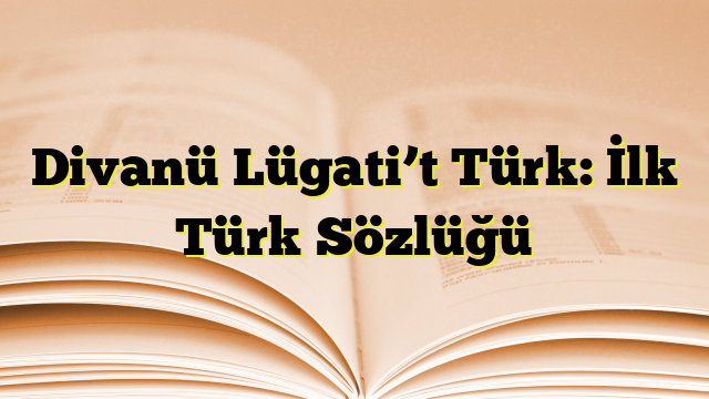 Divanü Lügati’t Türk: İlk Türk Sözlüğü