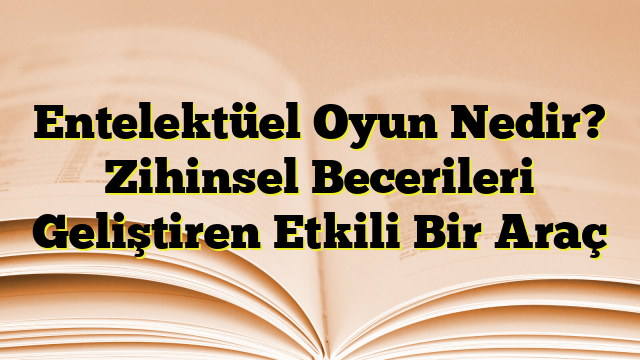 Entelektüel Oyun Nedir? Zihinsel Becerileri Geliştiren Etkili Bir Araç