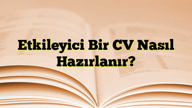 Etkileyici Bir CV Nasıl Hazırlanır?