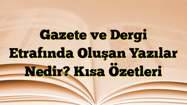 Gazete ve Dergi Etrafında Oluşan Yazılar Nedir? Kısa Özetleri