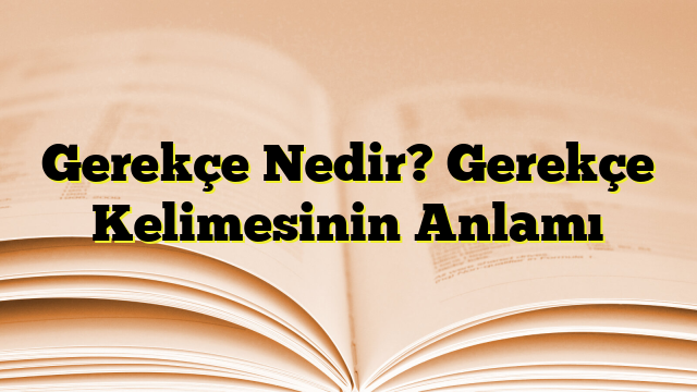 Gerekçe Nedir? Gerekçe Kelimesinin Anlamı