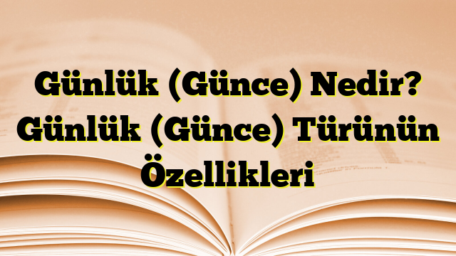 Günlük (Günce) Nedir? Günlük (Günce) Türünün Özellikleri