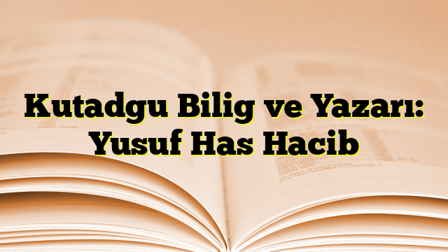 Kutadgu Bilig ve Yazarı: Yusuf Has Hacib