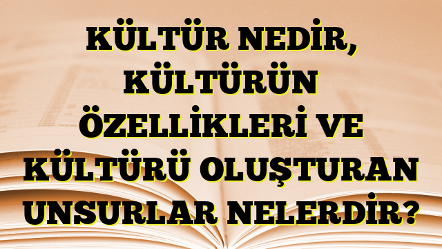 KÜLTÜR NEDİR, KÜLTÜRÜN ÖZELLİKLERİ VE KÜLTÜRÜ OLUŞTURAN UNSURLAR NELERDİR?