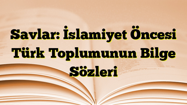 Savlar: İslamiyet Öncesi Türk Toplumunun Bilge Sözleri