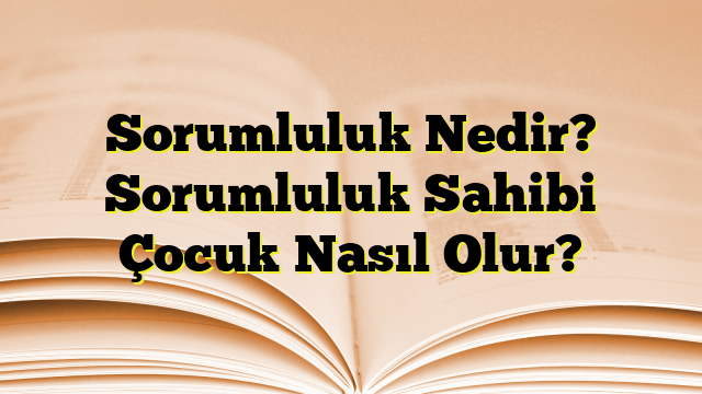 Sorumluluk Nedir? Sorumluluk Sahibi Çocuk Nasıl Olur?