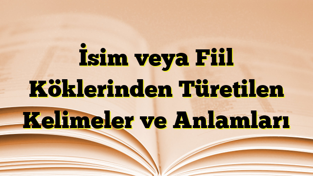 İsim veya Fiil Köklerinden Türetilen Kelimeler ve Anlamları