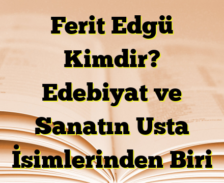 Ferit Edgü Kimdir? Edebiyat ve Sanatın Usta İsimlerinden Biri