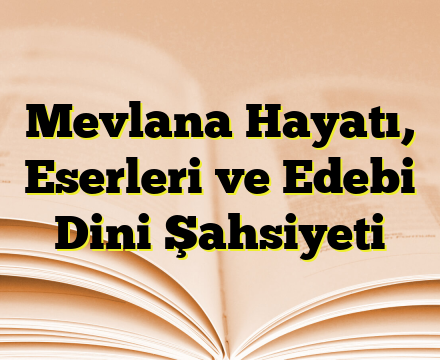 Mevlana Hayatı, Eserleri ve Edebi Dini Şahsiyeti