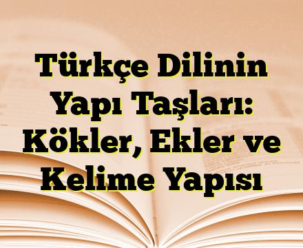 Türkçe Dilinin Yapı Taşları: Kökler, Ekler ve Kelime Yapısı